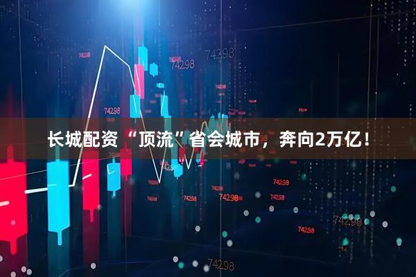 长城配资 “顶流”省会城市，奔向2万亿！