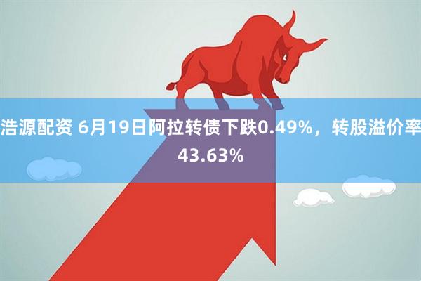 浩源配资 6月19日阿拉转债下跌0.49%，转股溢价率43.63%