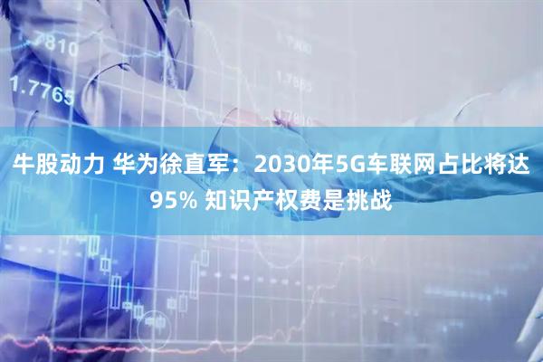 牛股动力 华为徐直军：2030年5G车联网占比将达95% 知识产权费是挑战