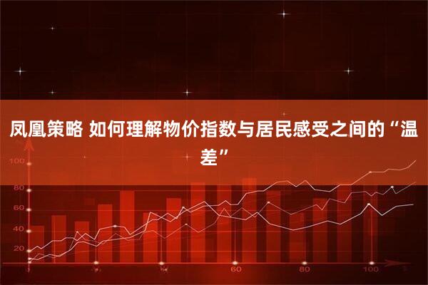 凤凰策略 如何理解物价指数与居民感受之间的“温差”