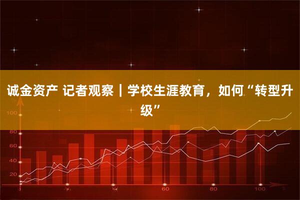 诚金资产 记者观察｜学校生涯教育，如何“转型升级”