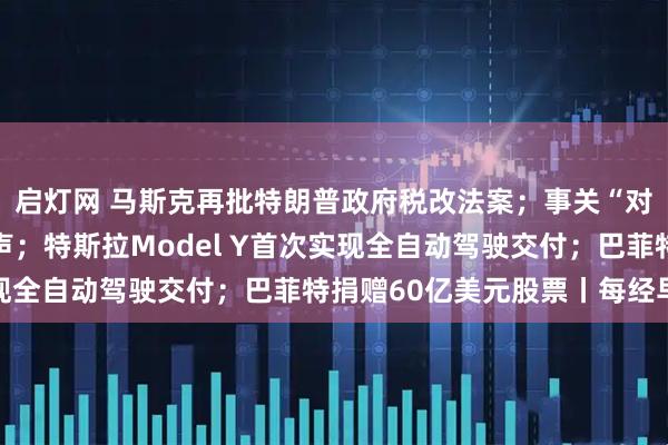 启灯网 马斯克再批特朗普政府税改法案；事关“对等关税”，商务部发声；特斯拉Model Y首次实现全自动驾驶交付；巴菲特捐赠60亿美元股票丨每经早参