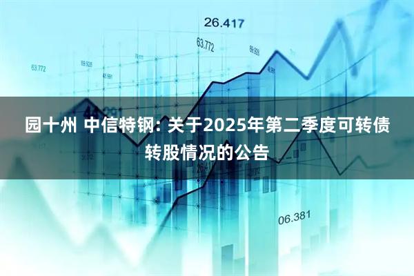 园十州 中信特钢: 关于2025年第二季度可转债转股情况的公告