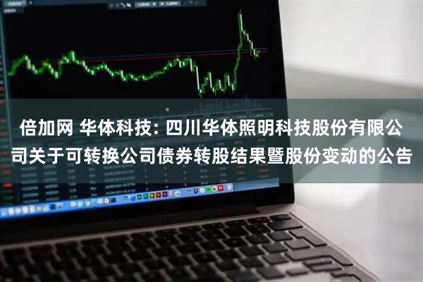 倍加网 华体科技: 四川华体照明科技股份有限公司关于可转换公司债券转股结果暨股份变动的公告
