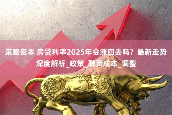 策略资本 房贷利率2025年会涨回去吗？最新走势深度解析_政策_融资成本_调整