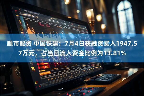 顺市配资 中国铁建：7月4日获融资买入1947.57万元，占当日流入资金比例为13.81%
