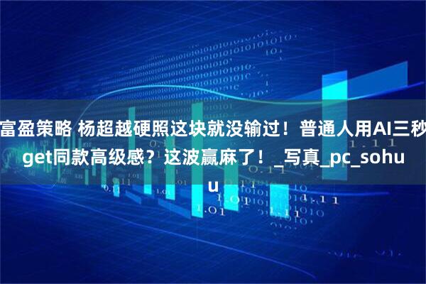 富盈策略 杨超越硬照这块就没输过！普通人用AI三秒get同款高级感？这波赢麻了！_写真_pc_sohu