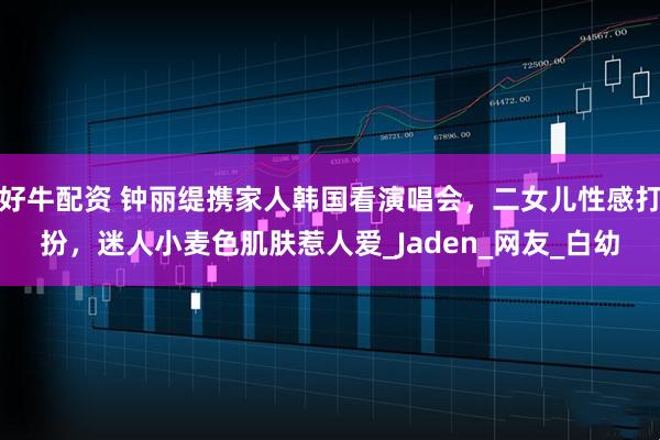 好牛配资 钟丽缇携家人韩国看演唱会，二女儿性感打扮，迷人小麦色肌肤惹人爱_Jaden_网友_白幼