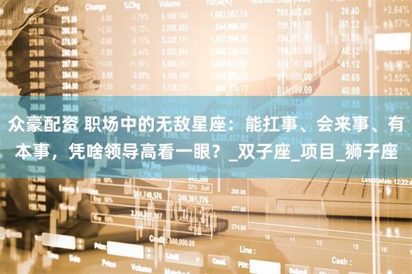 众豪配资 职场中的无敌星座：能扛事、会来事、有本事，凭啥领导高看一眼？_双子座_项目_狮子座