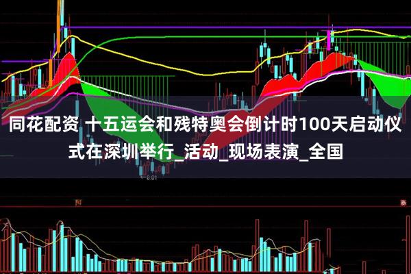 同花配资 十五运会和残特奥会倒计时100天启动仪式在深圳举行_活动_现场表演_全国