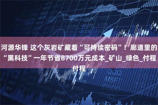 河源华锋 这个灰岩矿藏着“可持续密码”!廊道里的“黑科技”一年节省8700万元成本_矿山_绿色_付程