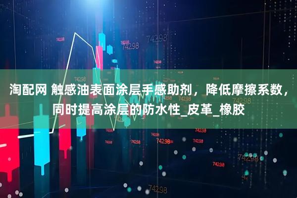 淘配网 触感油表面涂层手感助剂，降低摩擦系数，同时提高涂层的防水性_皮革_橡胶
