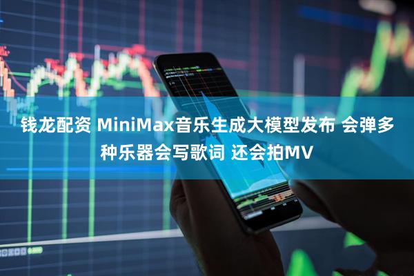 钱龙配资 MiniMax音乐生成大模型发布 会弹多种乐器会写歌词 还会拍MV