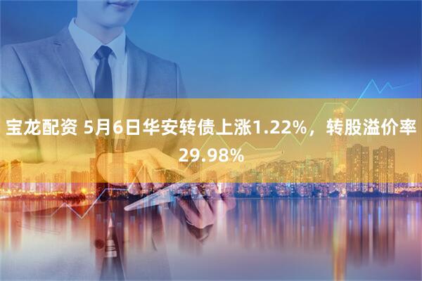 宝龙配资 5月6日华安转债上涨1.22%，转股溢价率29.98%