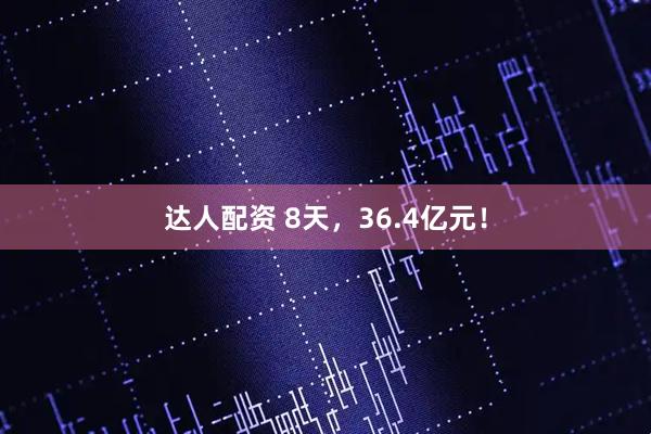 达人配资 8天,36.4亿元!