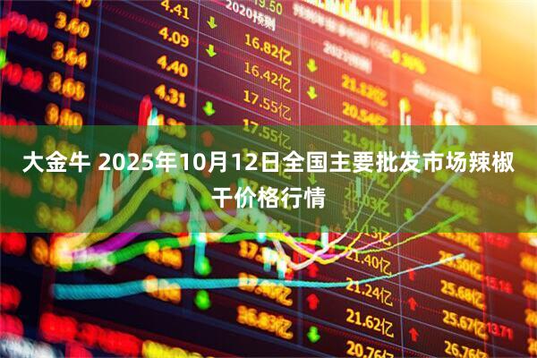 大金牛 2025年10月12日全国主要批发市场辣椒干价格行情