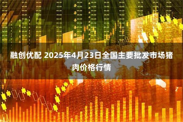 融创优配 2025年4月23日全国主要批发市场猪肉价格行情