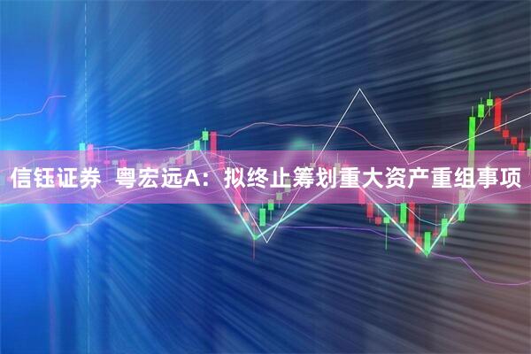 信钰证券  粤宏远A：拟终止筹划重大资产重组事项