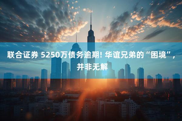 联合证券 5250万债务逾期! 华谊兄弟的“困境”, 并非无解